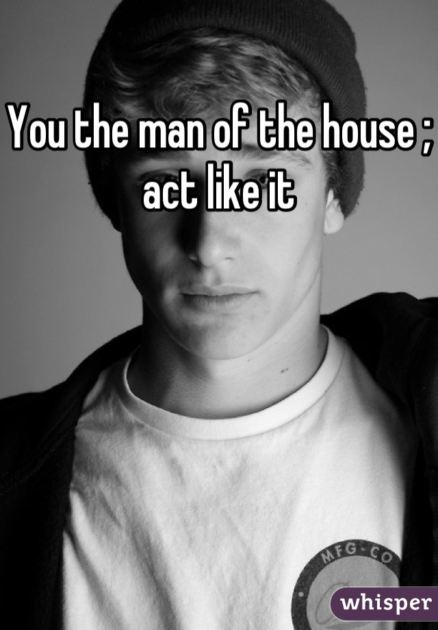 You the man of the house ; act like it