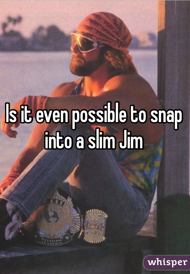 Is it even possible to snap into a slim Jim