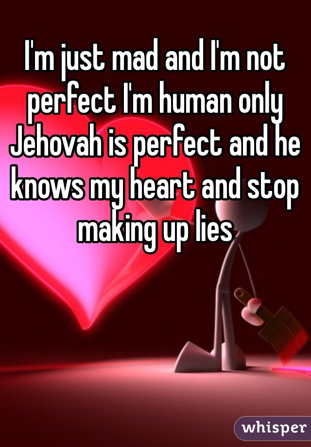 I'm just mad and I'm not perfect I'm human only Jehovah is perfect and he knows my heart and stop making up lies 