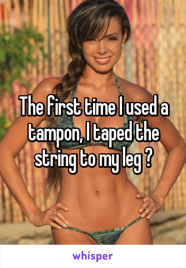 The first time I used a tampon, I taped the string to my leg 😂