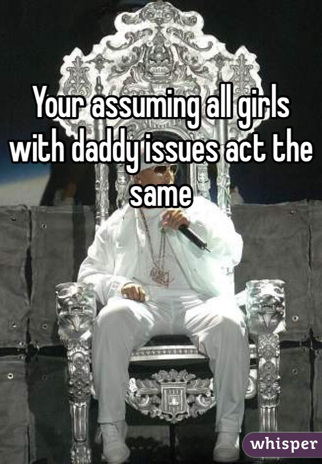 Your assuming all girls with daddy issues act the same