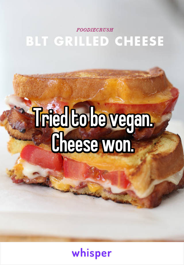 Tried to be vegan.
Cheese won.