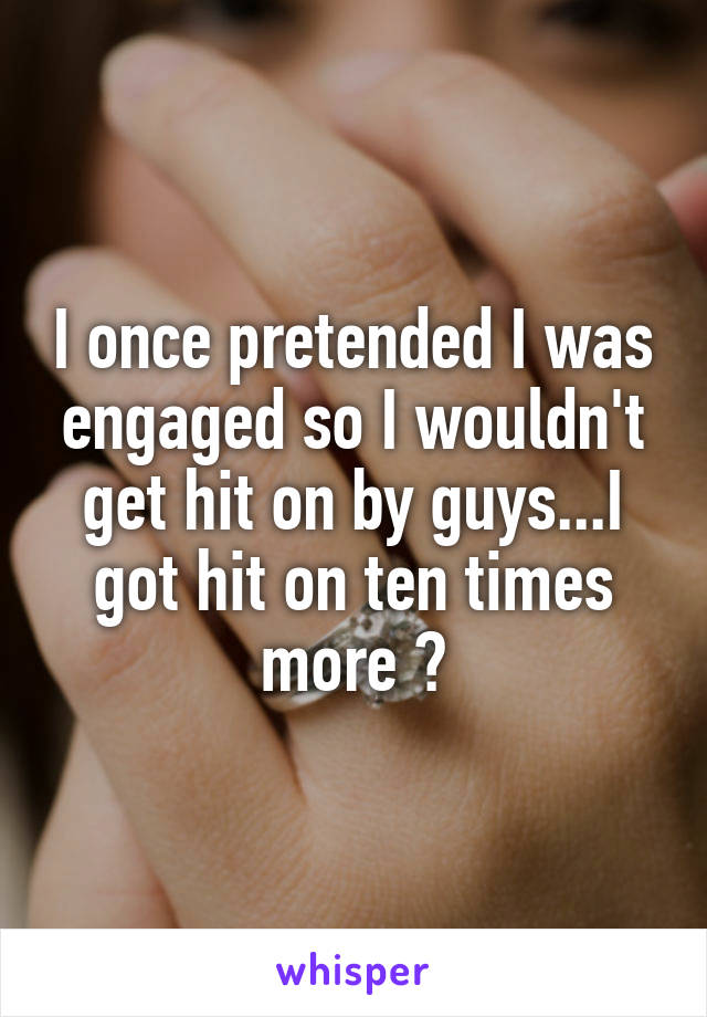 I once pretended I was engaged so I wouldn't get hit on by guys...I got hit on ten times more 😳