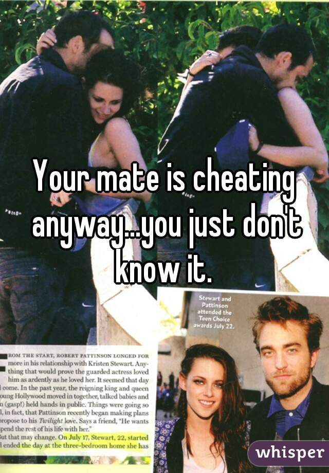 Your mate is cheating anyway...you just don't know it. 