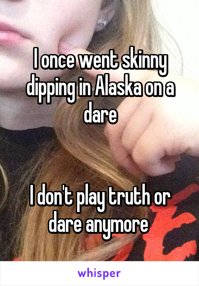 I once went skinny dipping in Alaska on a dare


I don't play truth or dare anymore 