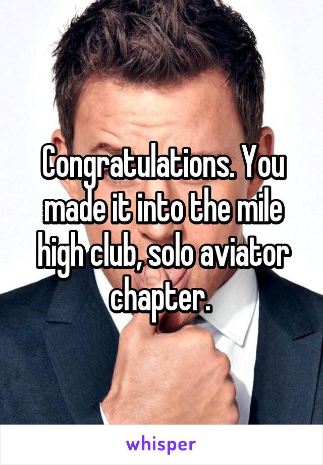 Congratulations. You made it into the mile high club, solo aviator chapter. 