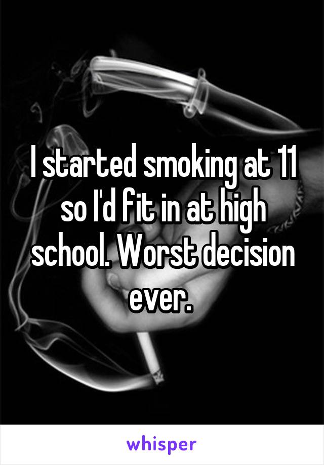 I started smoking at 11 so I'd fit in at high school. Worst decision ever. 