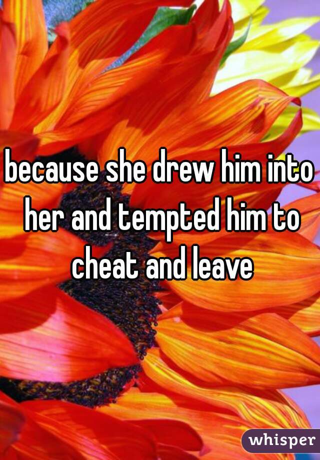 because she drew him into her and tempted him to cheat and leave