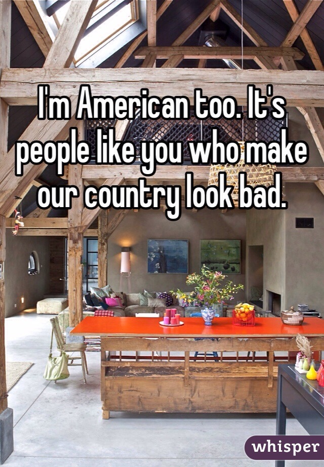 I'm American too. It's people like you who make our country look bad. 