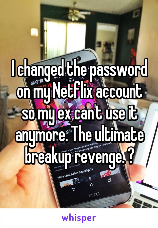I changed the password on my Netflix account so my ex can't use it anymore. The ultimate breakup revenge. 😈