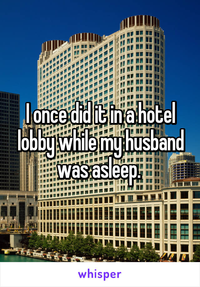 I once did it in a hotel lobby while my husband was asleep. 