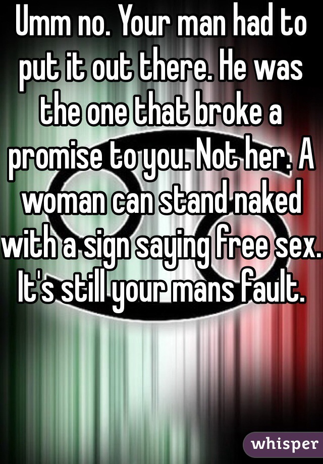 Umm no. Your man had to put it out there. He was the one that broke a promise to you. Not her. A woman can stand naked with a sign saying free sex. It's still your mans fault.