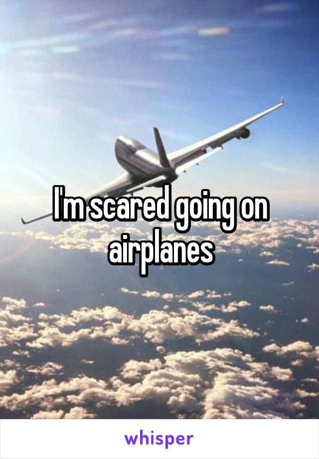 I'm scared going on airplanes