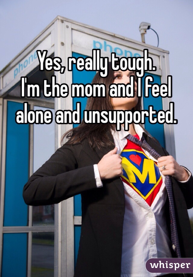 Yes, really tough.
I'm the mom and I feel
alone and unsupported.