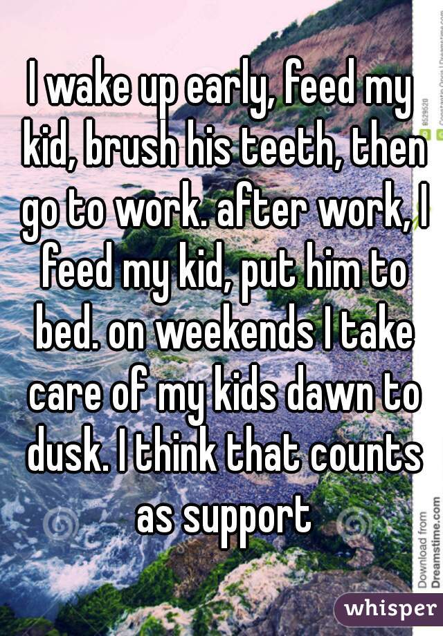 I wake up early, feed my kid, brush his teeth, then go to work. after work, I feed my kid, put him to bed. on weekends I take care of my kids dawn to dusk. I think that counts as support