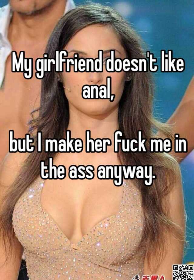 My girlfriend doesnt like anal, but I make her fuck me in the ass anyway.