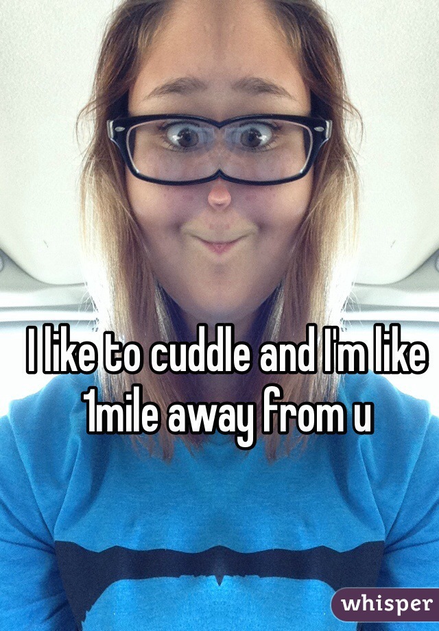 I like to cuddle and I'm like 1mile away from u