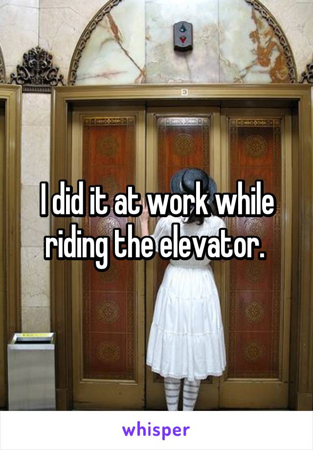 I did it at work while riding the elevator. 