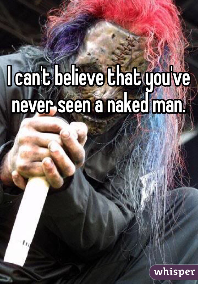 I can't believe that you've never seen a naked man. 