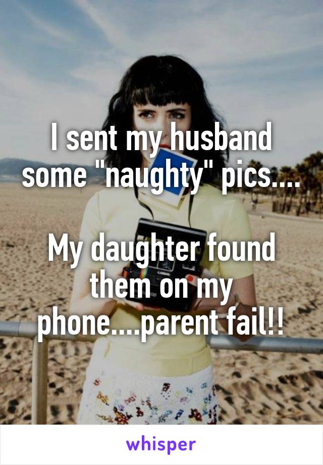 I sent my husband some "naughty" pics....

My daughter found them on my phone....parent fail!!