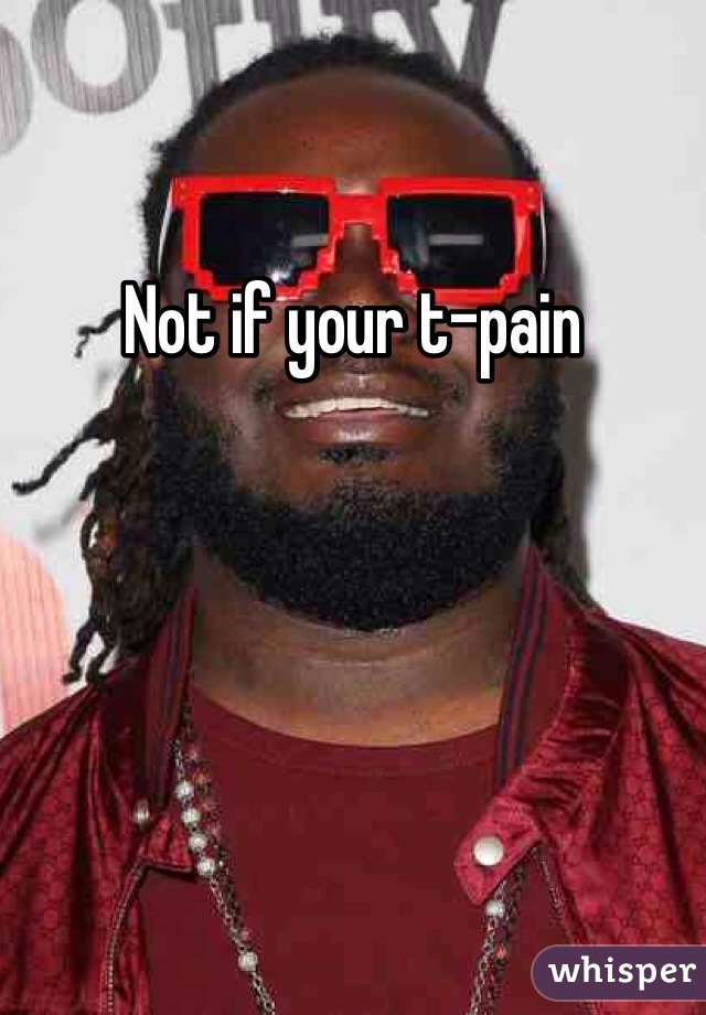 Not if your t-pain