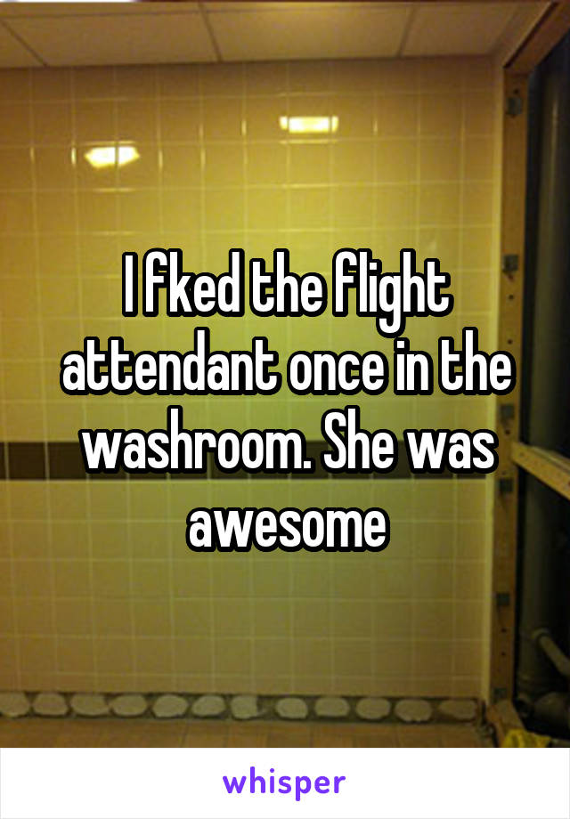 I fked the flight attendant once in the washroom. She was awesome