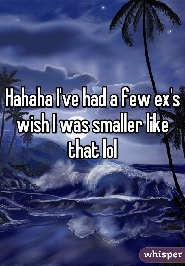 Hahaha I've had a few ex's wish I was smaller like that lol