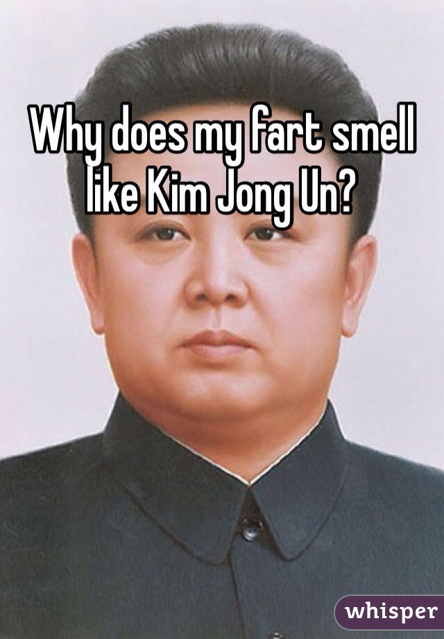 Why does my fart smell like Kim Jong Un?