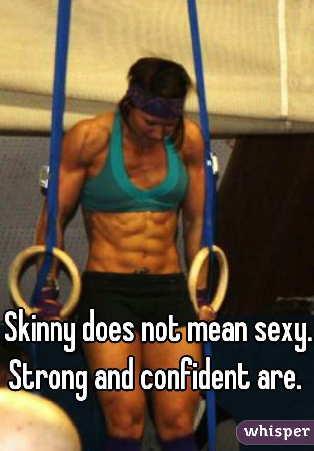 Skinny does not mean sexy. Strong and confident are.  