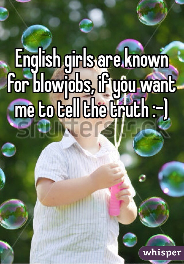 English girls are known for blowjobs, if you want me to tell the truth :-)