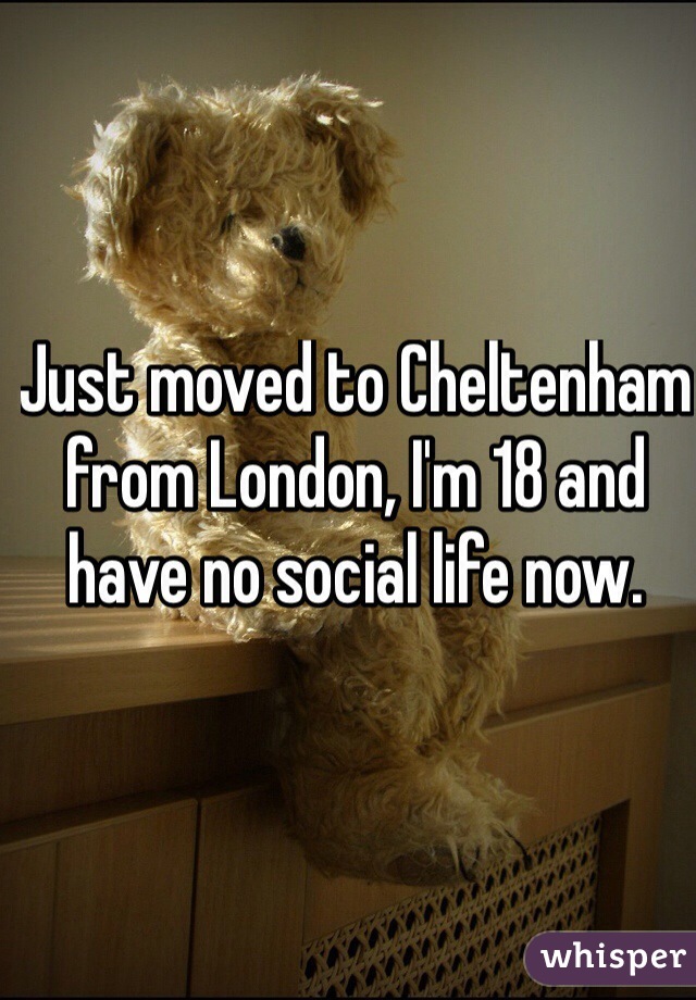 Just moved to Cheltenham from London, I'm 18 and have no social life now.
