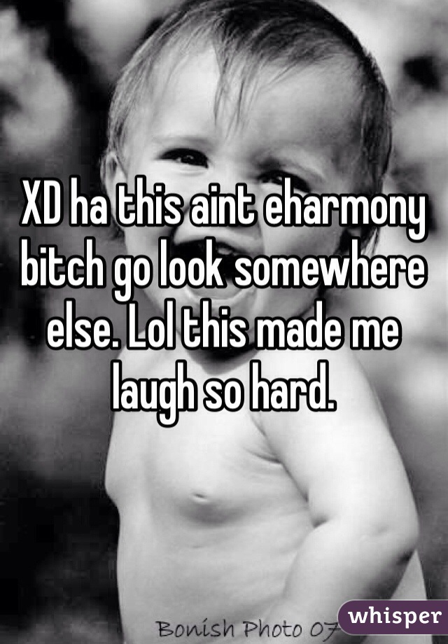 XD ha this aint eharmony bitch go look somewhere else. Lol this made me laugh so hard. 