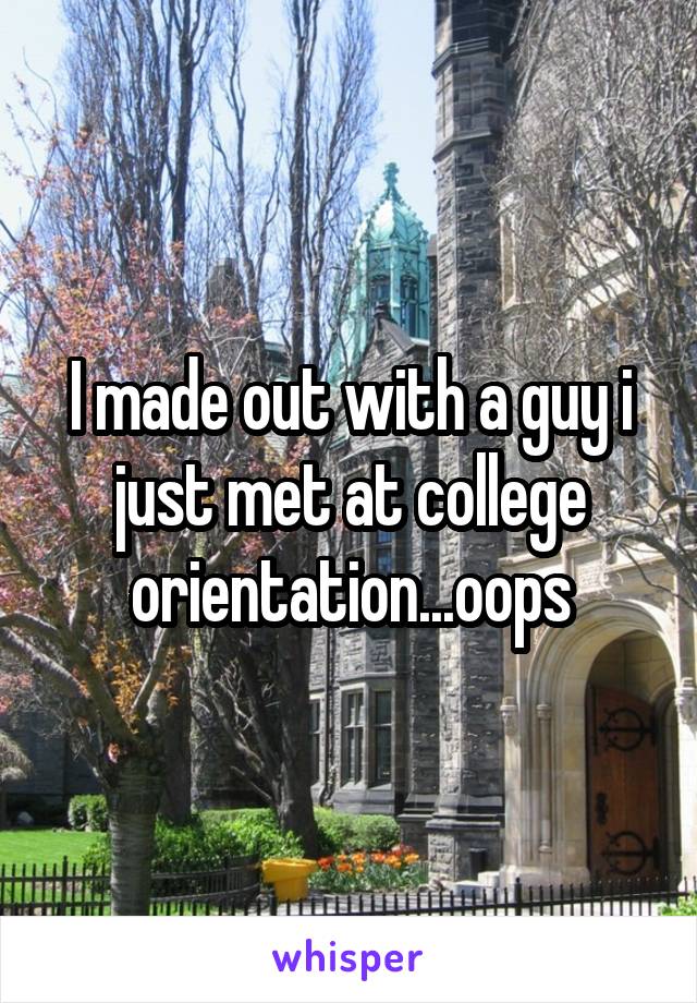 I made out with a guy i just met at college orientation...oops