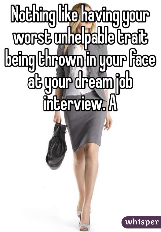 Nothing like having your worst unhelpable trait being thrown in your face at your dream job interview. A