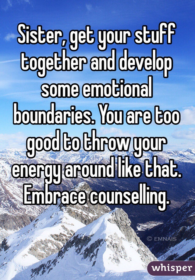 Sister, get your stuff together and develop some emotional boundaries. You are too good to throw your energy around like that. Embrace counselling. 