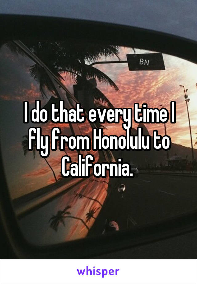 I do that every time I fly from Honolulu to California. 