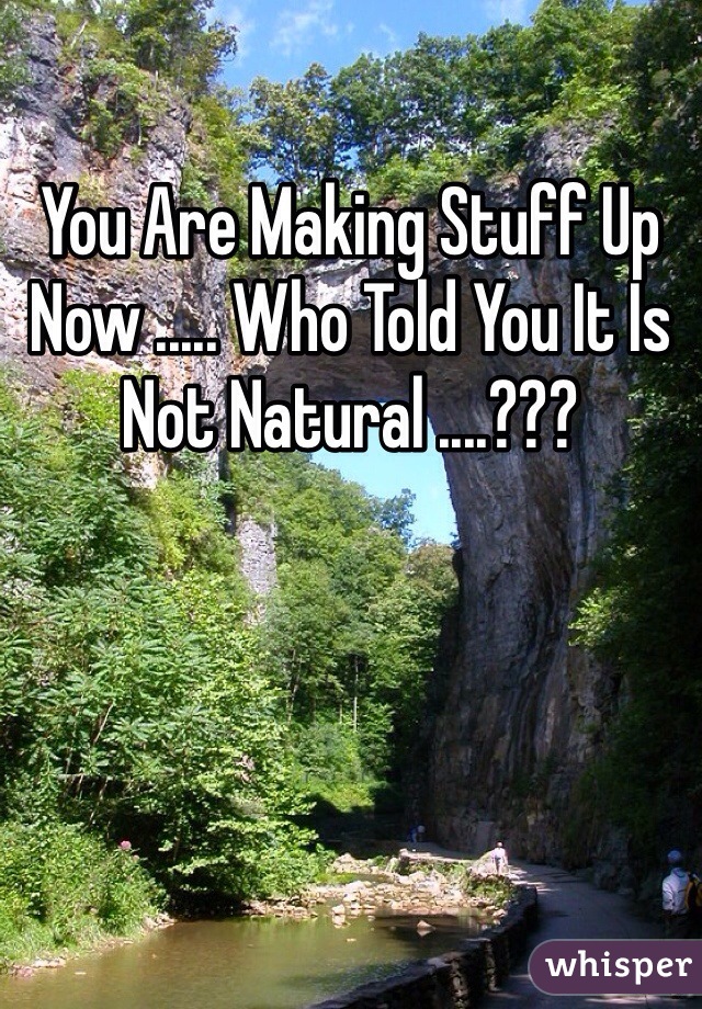 You Are Making Stuff Up Now ..... Who Told You It Is Not Natural ....???