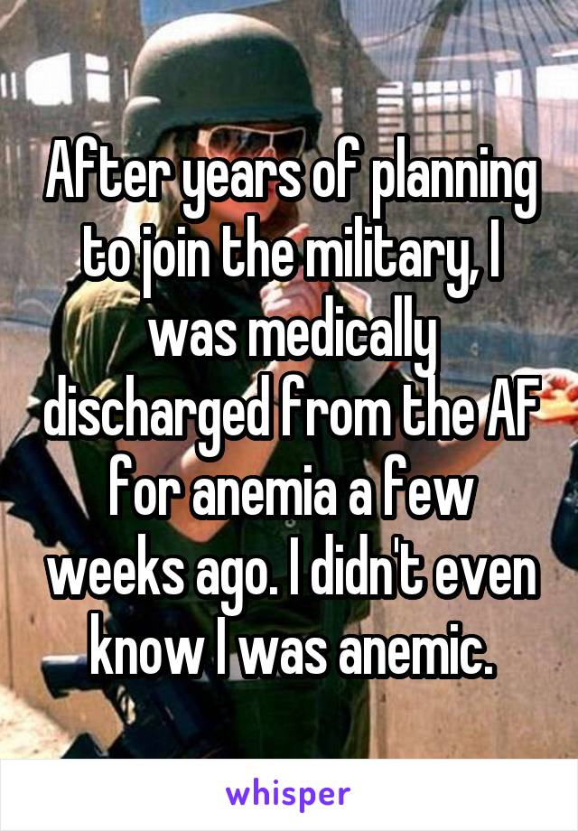 After years of planning to join the military, I was medically discharged from the AF for anemia a few weeks ago. I didn't even know I was anemic.