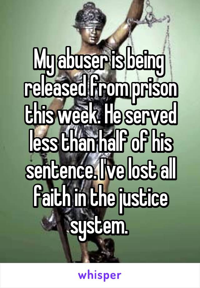 My abuser is being 
released from prison this week. He served less than half of his sentence. I've lost all faith in the justice system. 