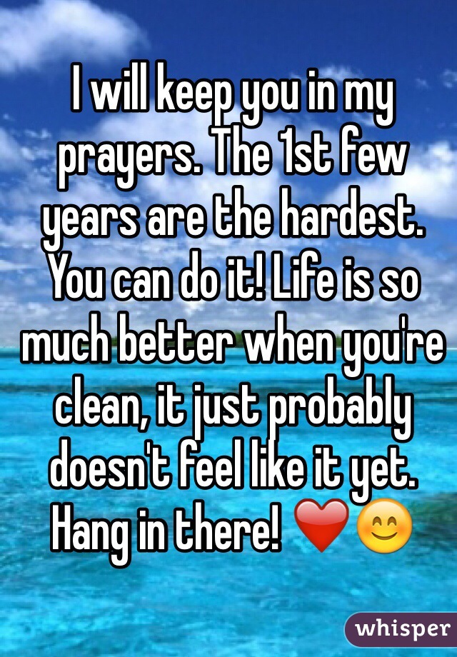 I will keep you in my prayers. The 1st few years are the hardest. You can do it! Life is so much better when you're clean, it just probably doesn't feel like it yet. Hang in there! ❤️😊