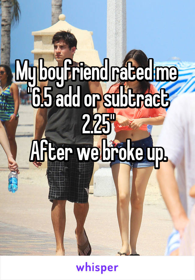 My boyfriend rated me 
"6.5 add or subtract 2.25"
After we broke up.

