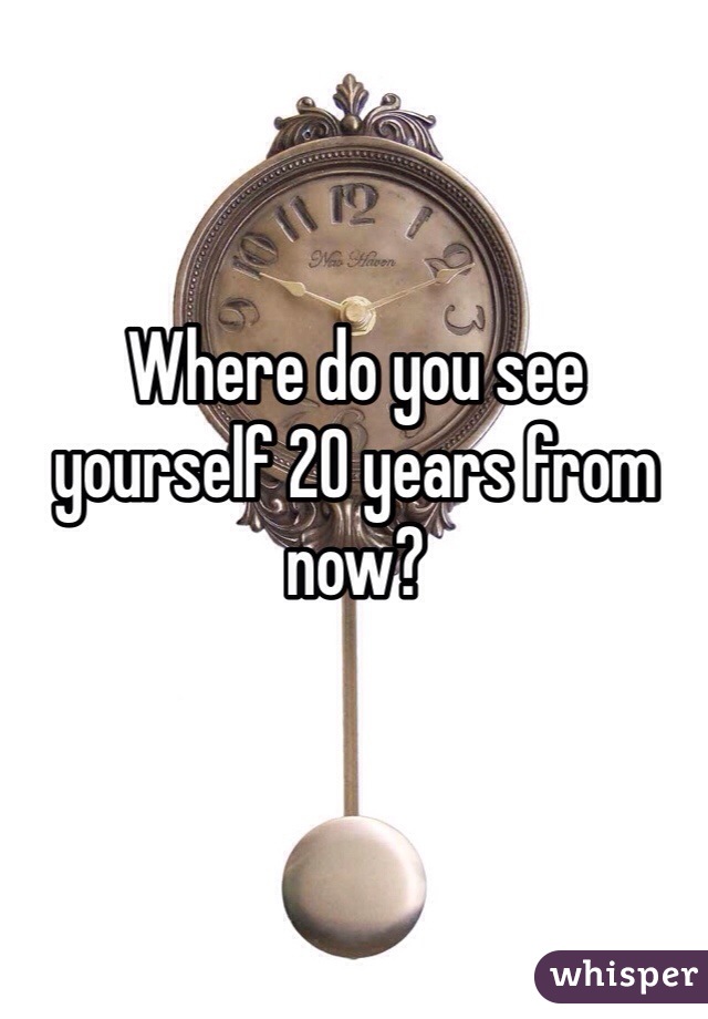 Where do you see yourself 20 years from now?