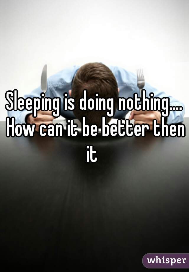 Sleeping is doing nothing.... How can it be better then it  