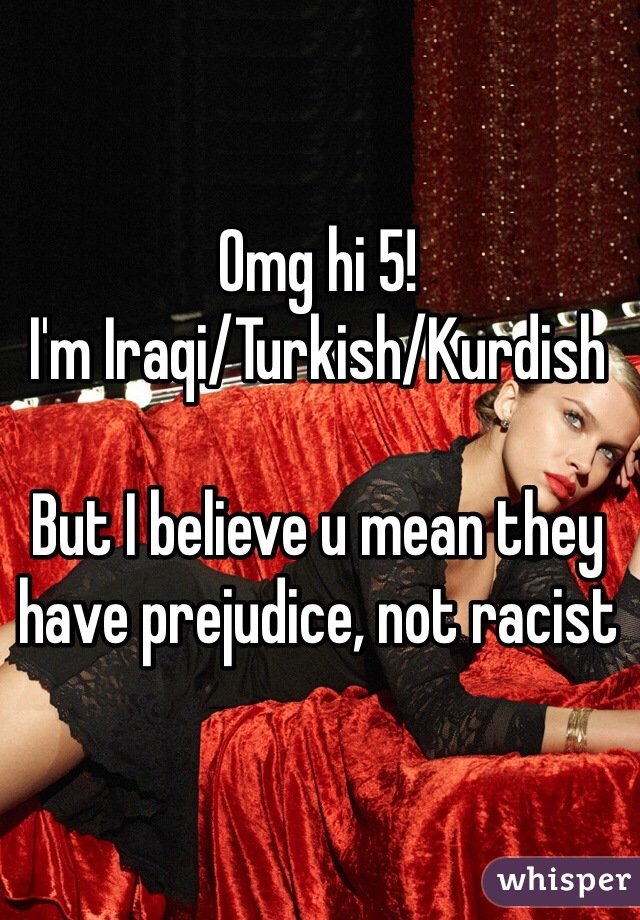 Omg hi 5! 
I'm Iraqi/Turkish/Kurdish 

But I believe u mean they have prejudice, not racist