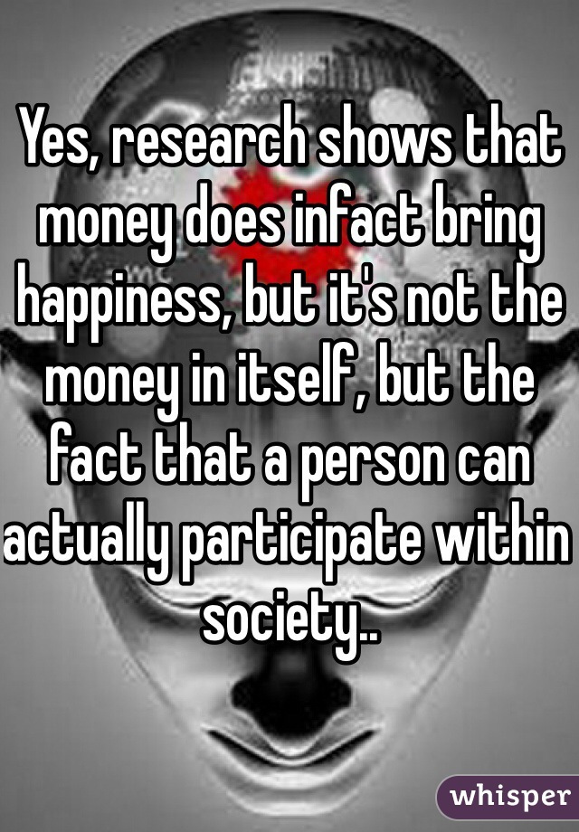 Yes, research shows that money does infact bring happiness, but it's not the money in itself, but the fact that a person can actually participate within society.. 