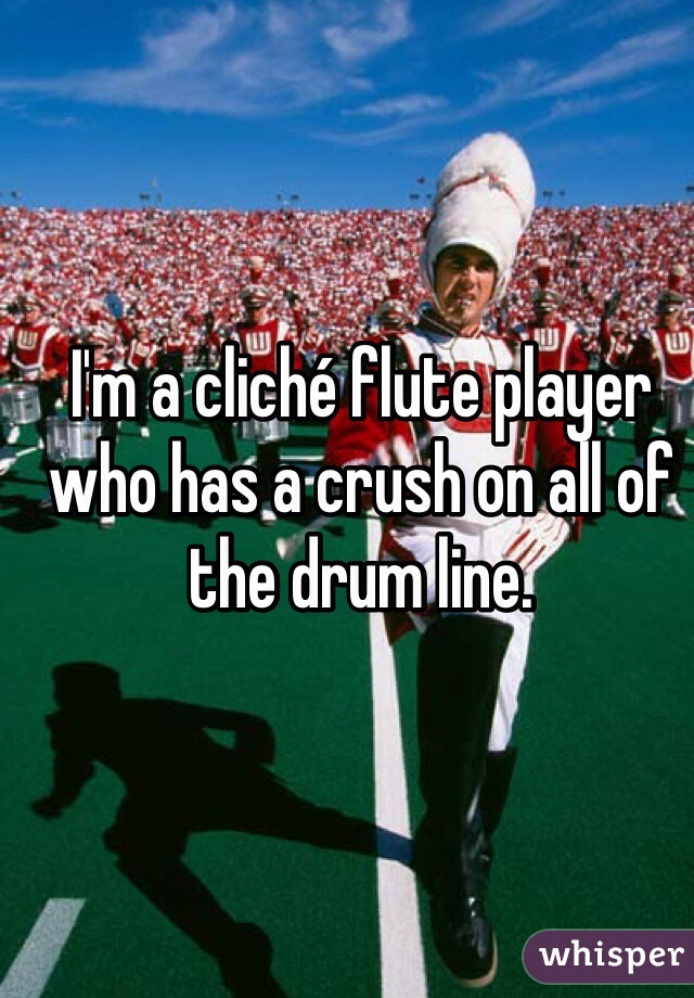 I'm a cliché flute player who has a crush on all of the drum line. 