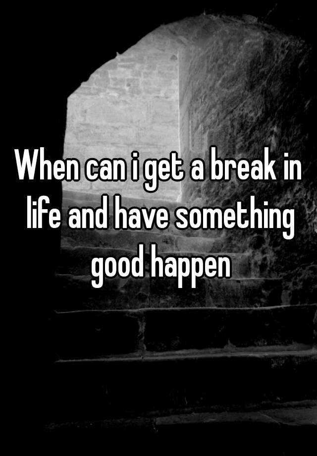 when-can-i-get-a-break-in-life-and-have-something-good-happen