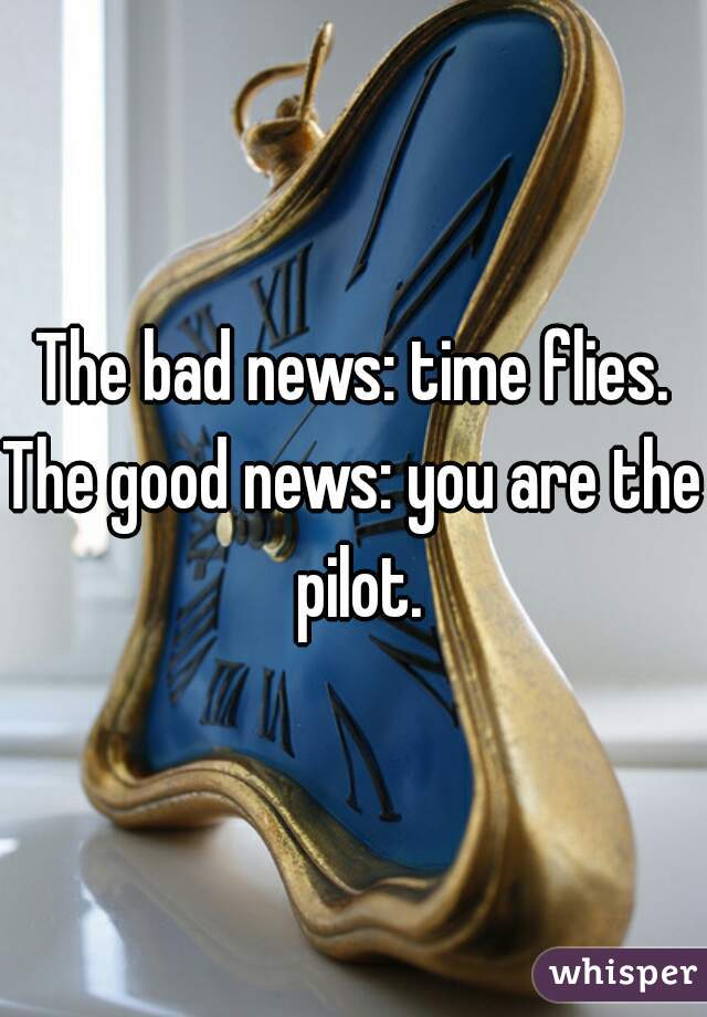 The bad news: time flies.
The good news: you are the pilot.