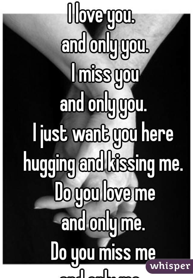 I love you.  
and only you.
I miss you
and only you. 

I just want you here 
hugging and kissing me. 

Do you love me
and only me. 
Do you miss me 
and only me.  