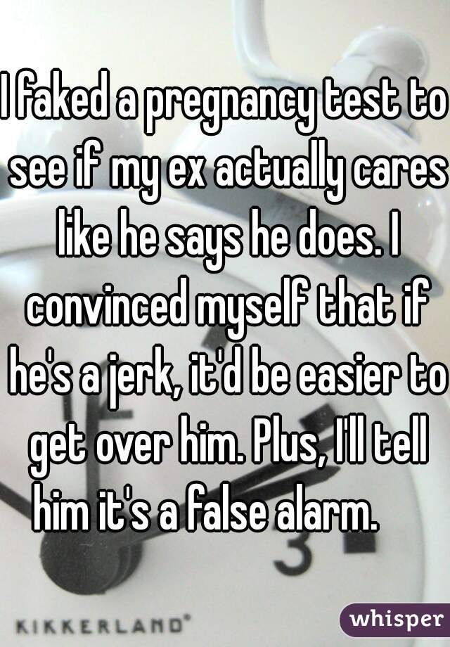 I faked a pregnancy test to see if my ex actually cares like he says he does. I convinced myself that if he's a jerk, it'd be easier to get over him. Plus, I'll tell him it's a false alarm.     